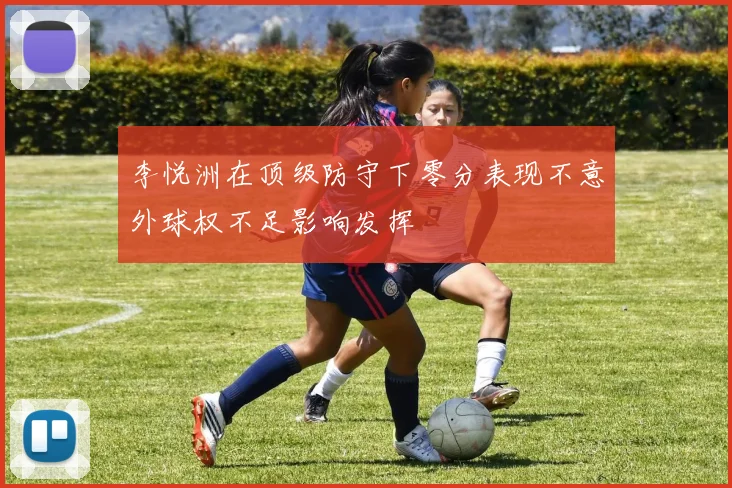 李悦洲在顶级防守下零分表现不意外球权不足影响发挥