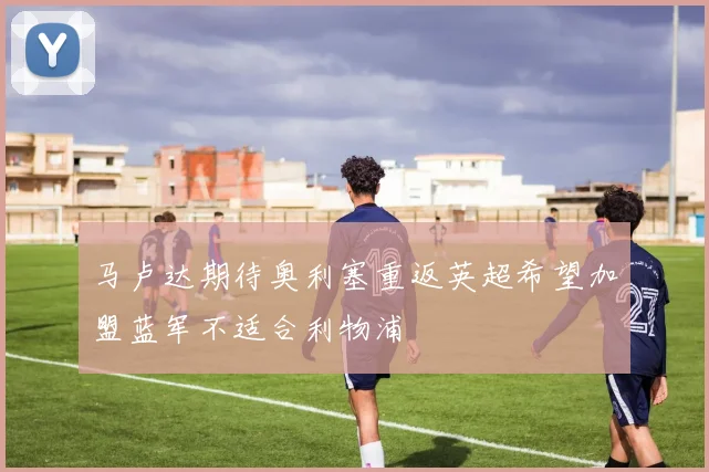 马卢达期待奥利塞重返英超希望加盟蓝军不适合利物浦
