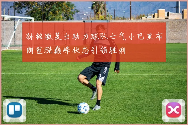孙铭徽复出助力球队士气小巴里布朗重现巅峰状态引领胜利