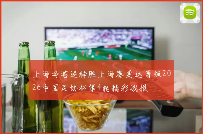 上海海港逆转胜上海赛更达晋级2026中国足协杯第4轮精彩战报