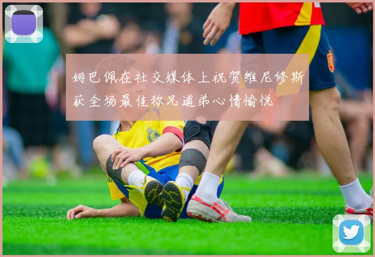 姆巴佩在社交媒体上祝贺维尼修斯获全场最佳称兄道弟心情愉悦