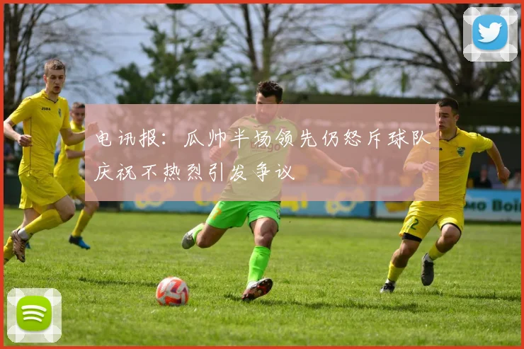 电讯报：瓜帅半场领先仍怒斥球队庆祝不热烈引发争议