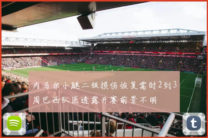 内马尔小腿二级损伤恢复需时2到3周巴西队医透露开赛前景不明