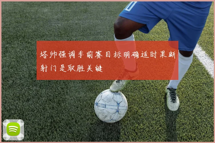 塔帅强调季前赛目标明确适时果断射门是取胜关键
