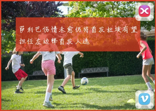 萨利巴伤情未愈仍将首发杜埃有望担任左边锋首发人选