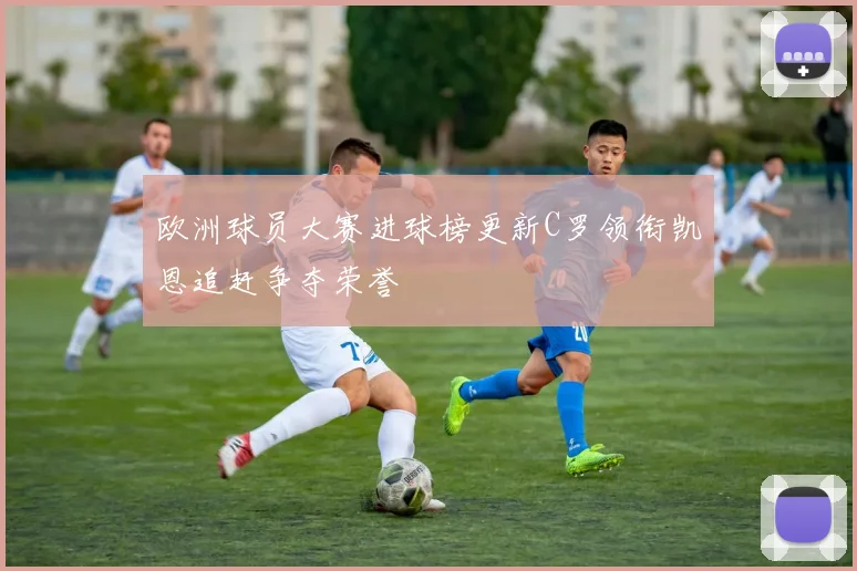 欧洲球员大赛进球榜更新C罗领衔凯恩追赶争夺荣誉