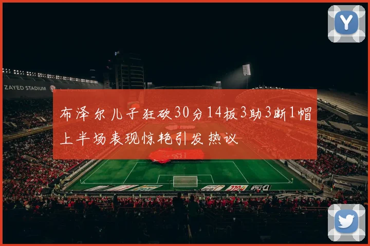 布泽尔儿子狂砍30分14板3助3断1帽上半场表现惊艳引发热议