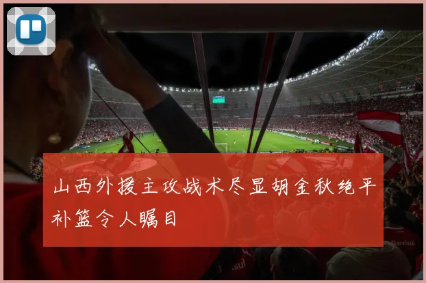 山西外援主攻战术尽显胡金秋绝平补篮令人瞩目