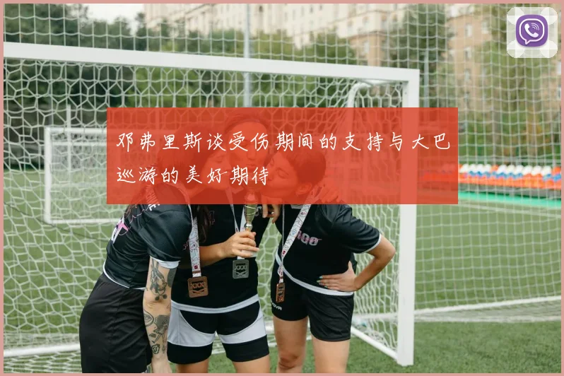 邓弗里斯谈受伤期间的支持与大巴巡游的美好期待