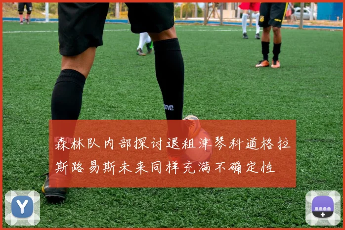 森林队内部探讨退租津琴科道格拉斯路易斯未来同样充满不确定性