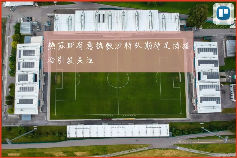 热苏斯有意执教沙特队期待足协接洽引发关注