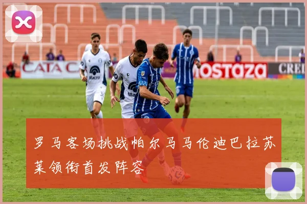 罗马客场挑战帕尔马马伦迪巴拉苏莱领衔首发阵容