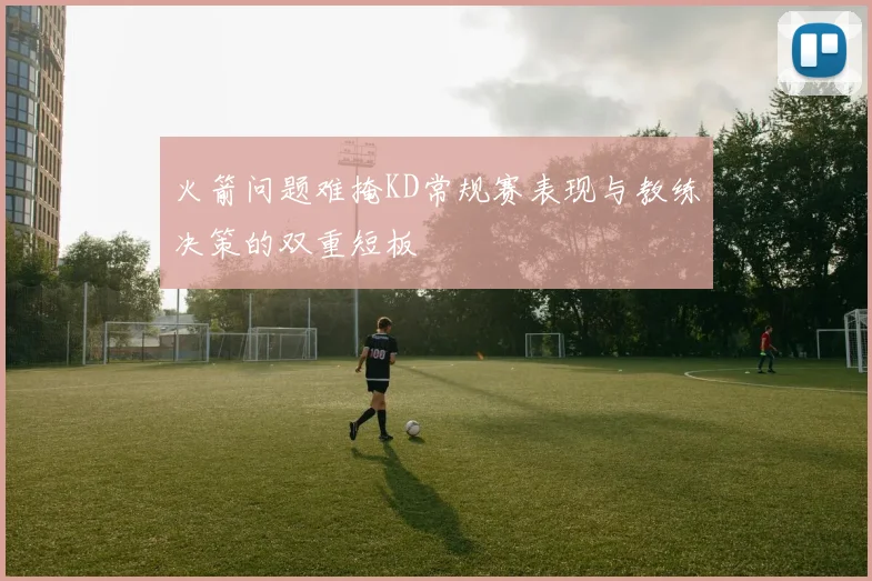火箭问题难掩KD常规赛表现与教练决策的双重短板