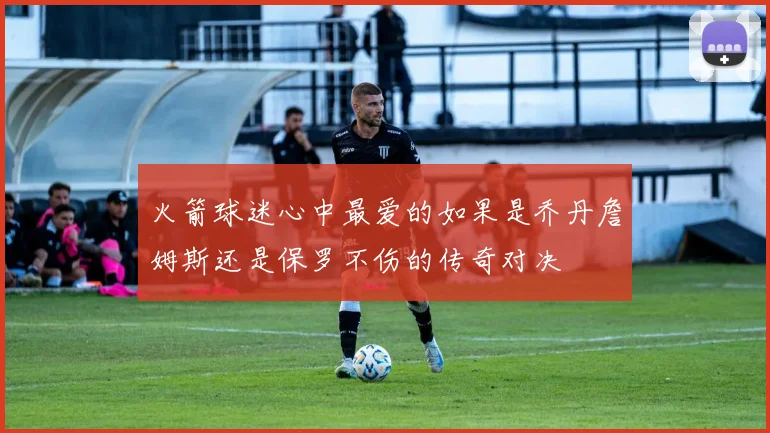 火箭球迷心中最爱的如果是乔丹詹姆斯还是保罗不伤的传奇对决