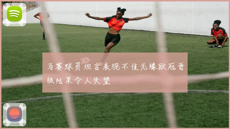 马赛球员坦言表现不佳无缘欧冠晋级结果令人失望