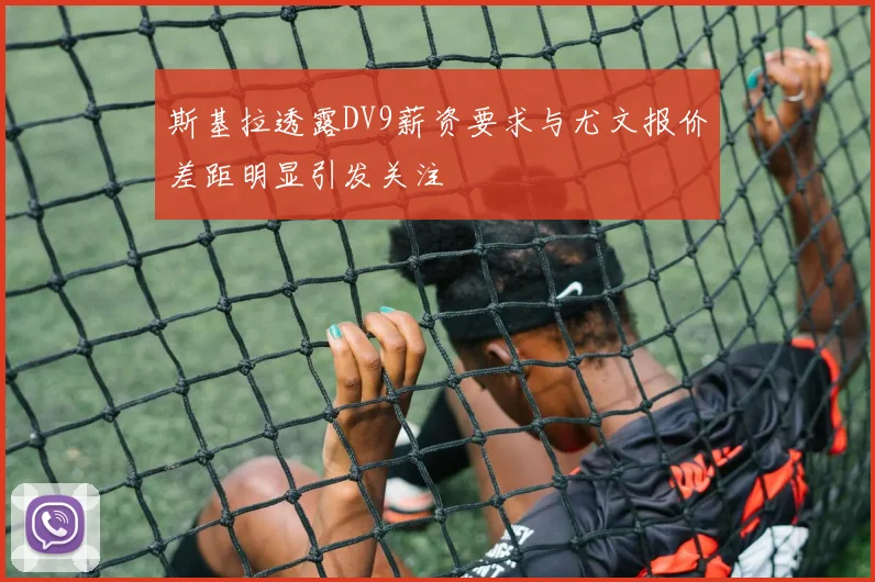 斯基拉透露DV9薪资要求与尤文报价差距明显引发关注