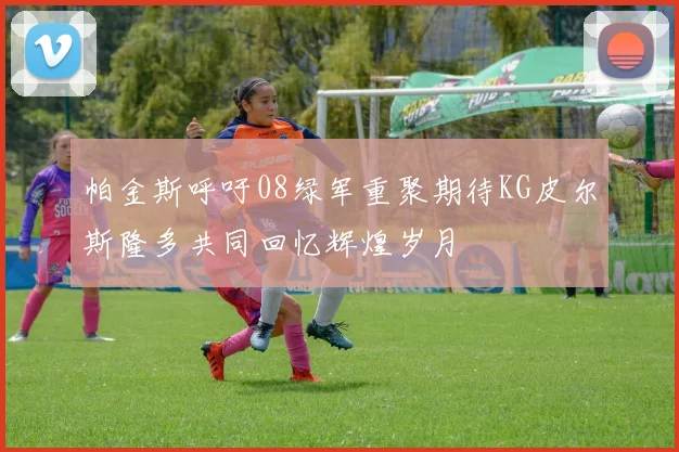 帕金斯呼吁08绿军重聚期待KG皮尔斯隆多共同回忆辉煌岁月