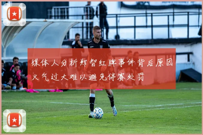 媒体人分析郑智红牌事件背后原因火气过大难以避免停赛处罚
