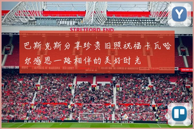 巴斯克斯分享珍贵旧照祝福卡瓦哈尔感恩一路相伴的美好时光