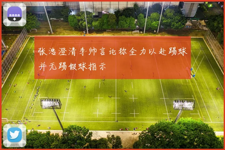 张浩澄清李帅言论称全力以赴踢球并无踢假球指示