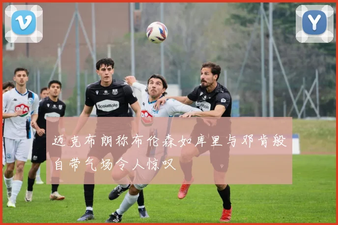 迈克布朗称布伦森如库里与邓肯般自带气场令人惊叹
