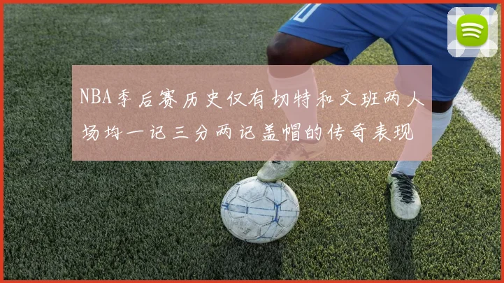 NBA季后赛历史仅有切特和文班两人场均一记三分两记盖帽的传奇表现