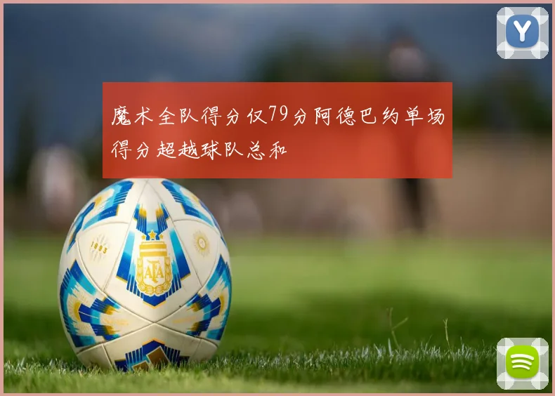 魔术全队得分仅79分阿德巴约单场得分超越球队总和