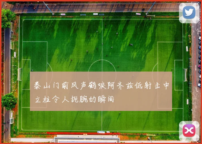泰山门前风声鹤唳阿齐兹低射击中立柱令人扼腕的瞬间