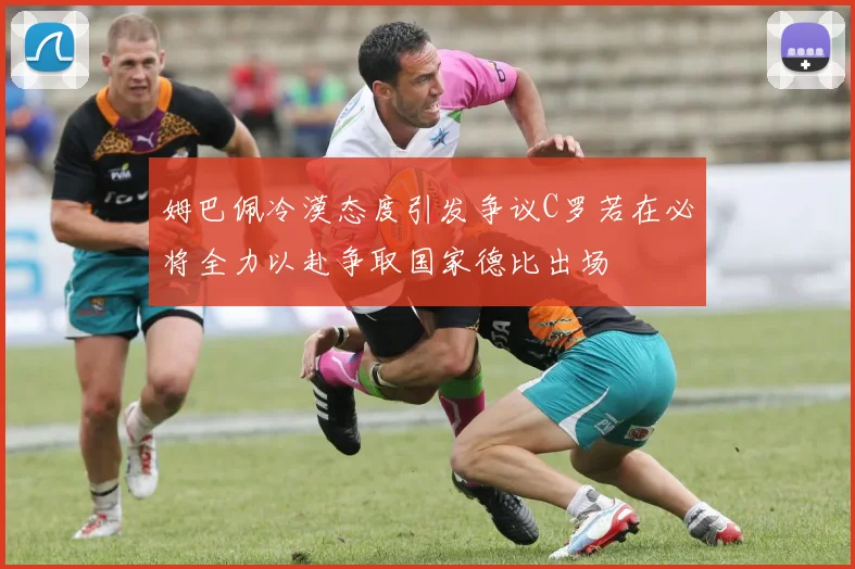 姆巴佩冷漠态度引发争议C罗若在必将全力以赴争取国家德比出场